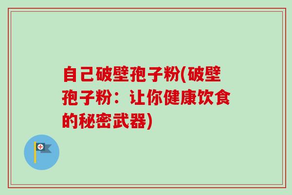 自己破壁孢子粉(破壁孢子粉：让你健康饮食的秘密武器)