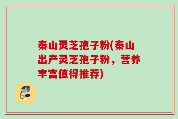 秦山灵芝孢子粉(秦山出产灵芝孢子粉，营养丰富值得推荐)