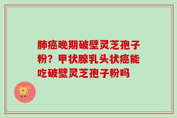 肺癌晚期破壁灵芝孢子粉？甲状腺乳头状癌能吃破壁灵芝孢子粉吗