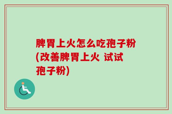 脾胃上火怎么吃孢子粉(改善脾胃上火 试试孢子粉)