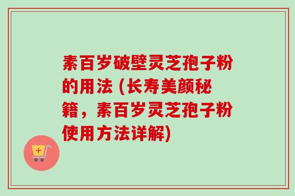 素百岁破壁灵芝孢子粉的用法 (长寿美颜秘籍,素百岁灵芝孢子粉使用方法详解) 素百岁破壁灵芝孢子粉的用法 (长寿美颜秘籍,素百岁灵芝孢子粉使用方法详解)