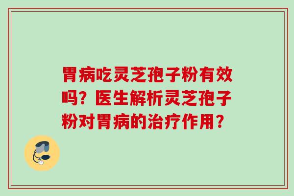 胃病吃灵芝孢子粉有效吗？医生解析灵芝孢子粉对胃病的治疗作用？