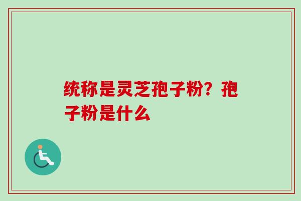 统称是灵芝孢子粉？孢子粉是什么