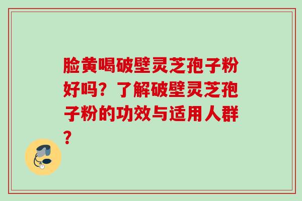 脸黄喝破壁灵芝孢子粉好吗？了解破壁灵芝孢子粉的功效与适用人群？
