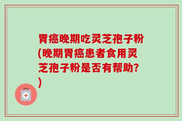 胃癌晚期吃灵芝孢子粉(晚期胃癌患者食用灵芝孢子粉是否有帮助？)