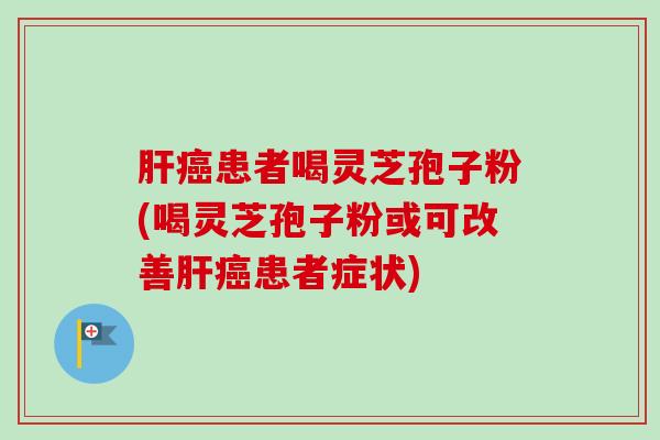 肝癌患者喝灵芝孢子粉(喝灵芝孢子粉或可改善肝癌患者症状)