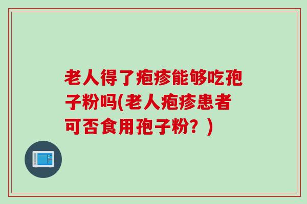 老人得了疱疹能够吃孢子粉吗(老人疱疹患者可否食用孢子粉？)