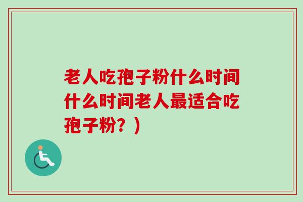 老人吃孢子粉什么时间什么时间老人最适合吃孢子粉？)