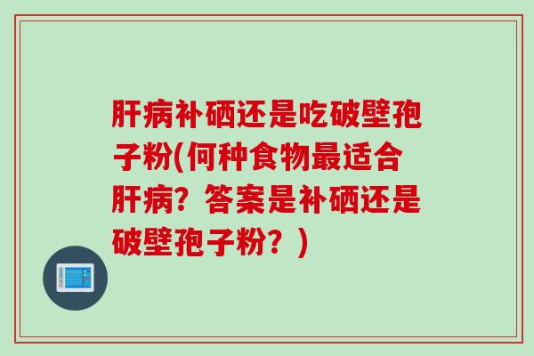 肝病补硒还是吃破壁孢子粉(何种食物最适合肝病？答案是补硒还是破壁孢子粉？)