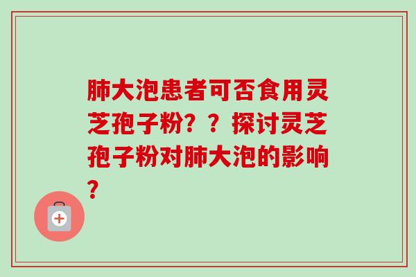 肺大泡患者可否食用灵芝孢子粉？？探讨灵芝孢子粉对肺大泡的影响？