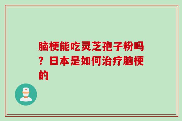 脑梗能吃灵芝孢子粉吗？日本是如何治疗脑梗的