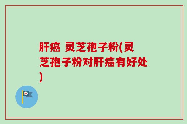 肝癌 灵芝孢子粉(灵芝孢子粉对肝癌有好处)