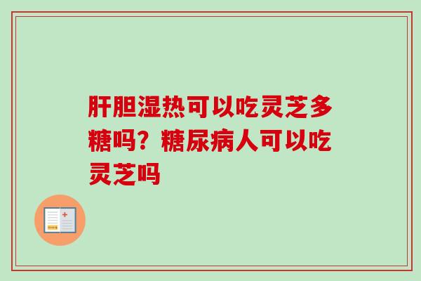 肝胆湿热可以吃灵芝多糖吗？糖尿病人可以吃灵芝吗