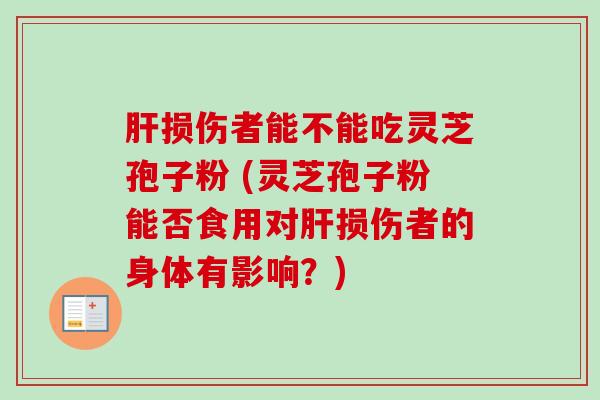 肝损伤者能不能吃灵芝孢子粉 (灵芝孢子粉能否食用对肝损伤者的身体有影响？)