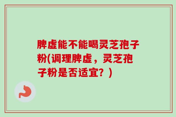 脾虚能不能喝灵芝孢子粉(调理脾虚，灵芝孢子粉是否适宜？)