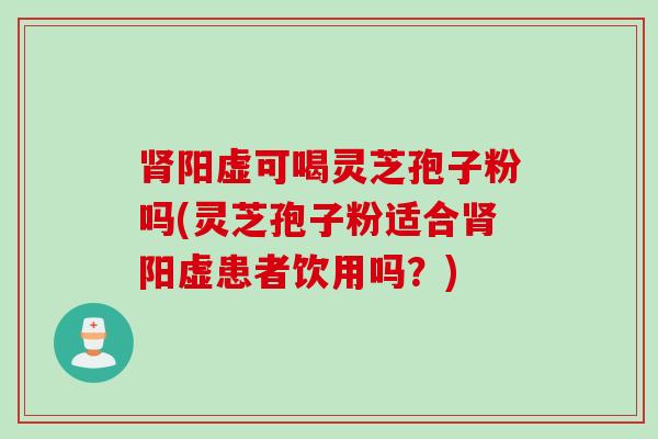 肾阳虚可喝灵芝孢子粉吗(灵芝孢子粉适合肾阳虚患者饮用吗？)