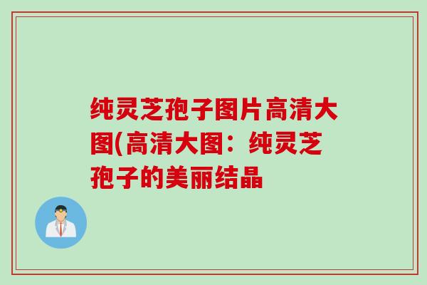 纯灵芝孢子图片高清大图(高清大图：纯灵芝孢子的美丽结晶