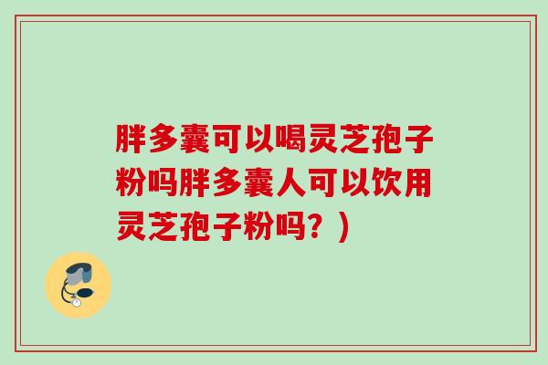 胖多囊可以喝灵芝孢子粉吗胖多囊人可以饮用灵芝孢子粉吗？)