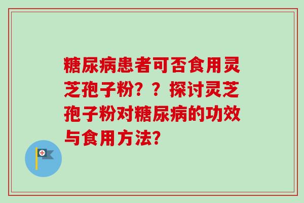 糖尿病患者可否食用灵芝孢子粉？？探讨灵芝孢子粉对糖尿病的功效与食用方法？