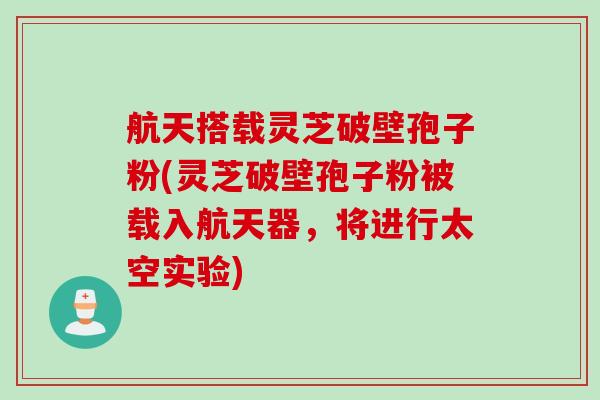 航天搭载灵芝破壁孢子粉(灵芝破壁孢子粉被载入航天器，将进行太空实验)