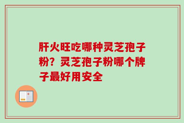 肝火旺吃哪种灵芝孢子粉？灵芝孢子粉哪个牌子最好用安全