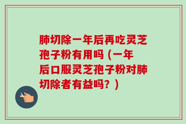 肺切除一年后再吃灵芝孢子粉有用吗 (一年后口服灵芝孢子粉对肺切除者有益吗？)