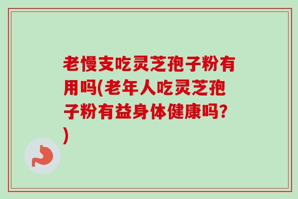 老慢支吃灵芝孢子粉有用吗(老年人吃灵芝孢子粉有益身体健康吗？)