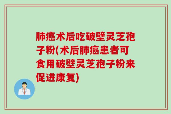 肺癌术后吃破壁灵芝孢子粉(术后肺癌患者可食用破壁灵芝孢子粉来促进康复)