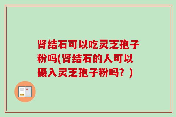 肾结石可以吃灵芝孢子粉吗(肾结石的人可以摄入灵芝孢子粉吗？)