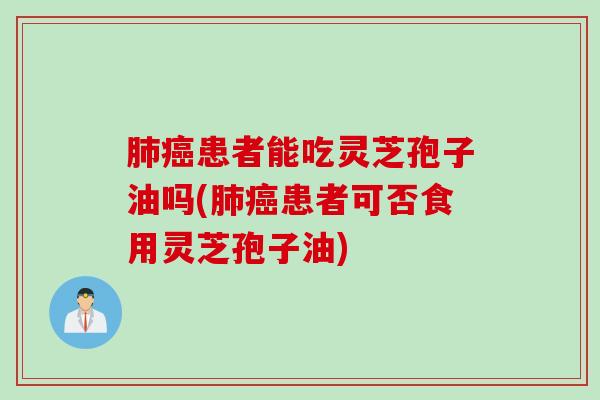 肺癌患者能吃灵芝孢子油吗(肺癌患者可否食用灵芝孢子油)