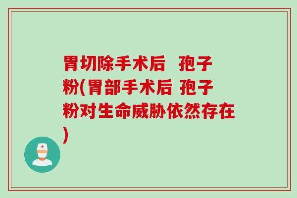 胃切除手术后  孢子粉(胃部手术后 孢子粉对生命威胁依然存在)