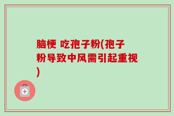 脑梗 吃孢子粉(孢子粉导致中风需引起重视)