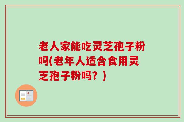 老人家能吃灵芝孢子粉吗(老年人适合食用灵芝孢子粉吗？)