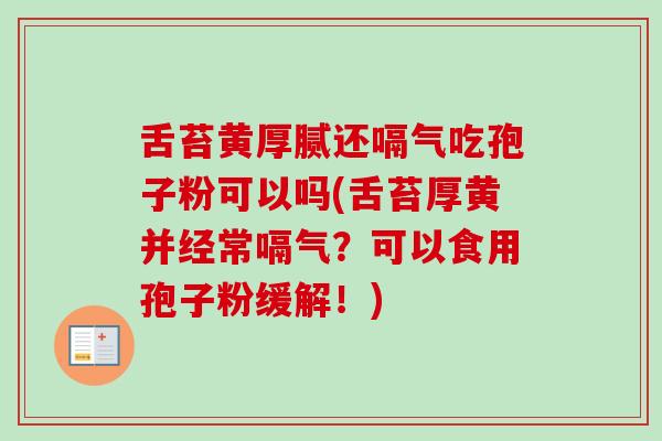 舌苔黄厚腻还嗝气吃孢子粉可以吗(舌苔厚黄并经常嗝气？可以食用孢子粉缓解！)