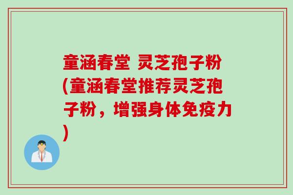 童涵春堂 灵芝孢子粉(童涵春堂推荐灵芝孢子粉，增强身体免疫力)