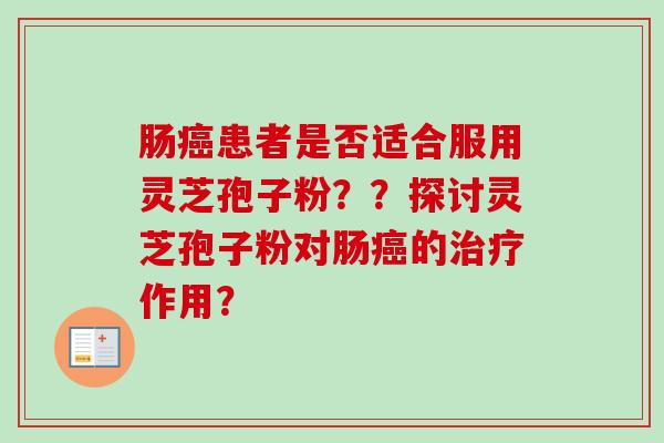 肠癌患者是否适合服用灵芝孢子粉？？探讨灵芝孢子粉对肠癌的治疗作用？