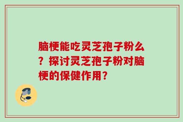 脑梗能吃灵芝孢子粉么？探讨灵芝孢子粉对脑梗的保健作用？