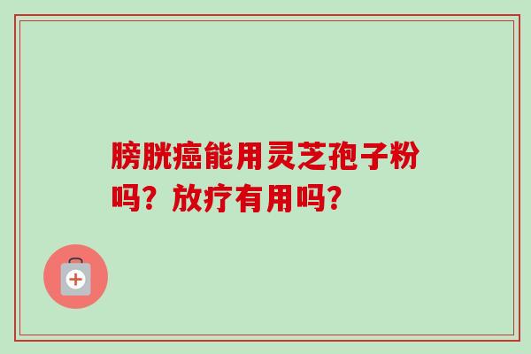 膀胱癌能用灵芝孢子粉吗？放疗有用吗？