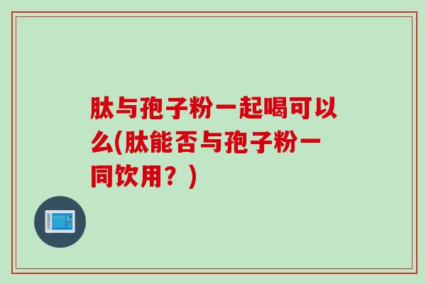 肽与孢子粉一起喝可以么(肽能否与孢子粉一同饮用？)