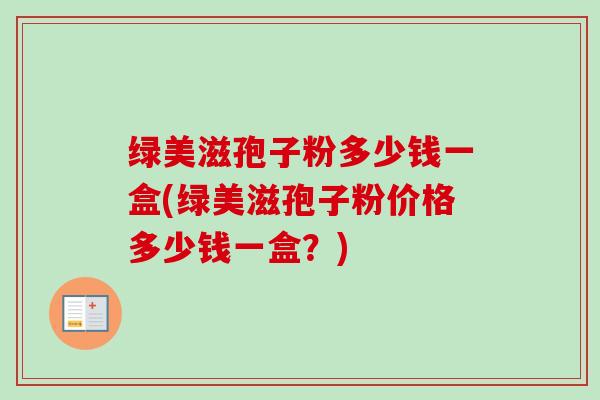 绿美滋孢子粉多少钱一盒(绿美滋孢子粉价格多少钱一盒？)