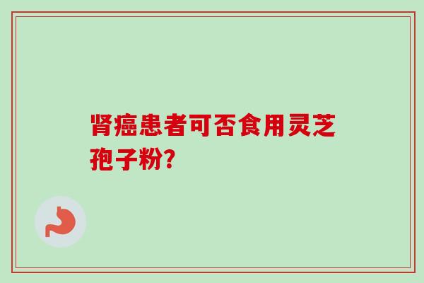肾癌患者可否食用灵芝孢子粉？