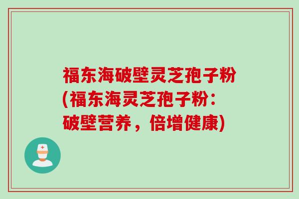 福东海破壁灵芝孢子粉(福东海灵芝孢子粉：破壁营养，倍增健康)