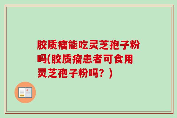 胶质瘤能吃灵芝孢子粉吗(胶质瘤患者可食用灵芝孢子粉吗？)