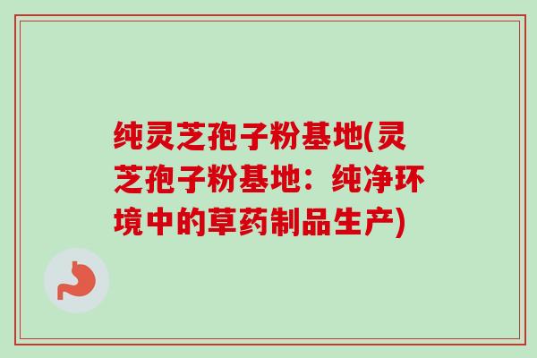 纯灵芝孢子粉基地(灵芝孢子粉基地：纯净环境中的草药制品生产)