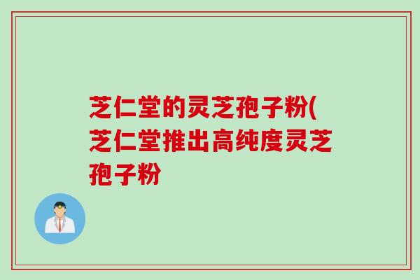 芝仁堂的灵芝孢子粉(芝仁堂推出高纯度灵芝孢子粉