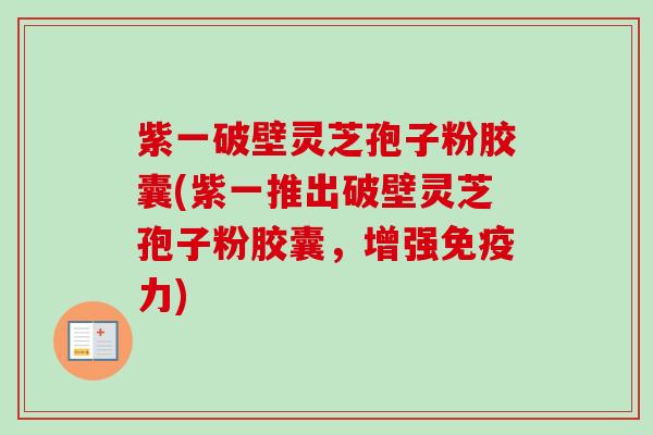 紫一破壁灵芝孢子粉胶囊(紫一推出破壁灵芝孢子粉胶囊,增强免疫力) 紫一破壁灵芝孢子粉胶囊(紫一推出破壁灵芝孢子粉胶囊,增强免疫力)