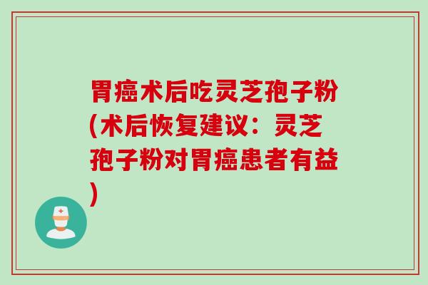 胃术后吃灵芝孢子粉(术后恢复建议:灵芝孢子粉对胃患者有益) 胃术后吃灵芝孢子粉(术后恢复建议:灵芝孢子粉对胃患者有益)