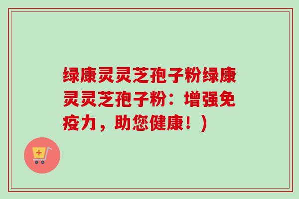 绿康灵灵芝孢子粉绿康灵灵芝孢子粉:增强免疫力,助您健康!) 绿康灵灵芝孢子粉绿康灵灵芝孢子粉:增强免疫力,助您健康!)