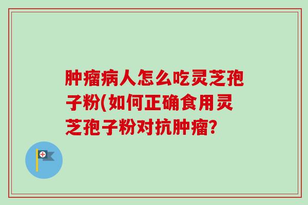 肿瘤病人怎么吃灵芝孢子粉(如何正确食用灵芝孢子粉对抗肿瘤？