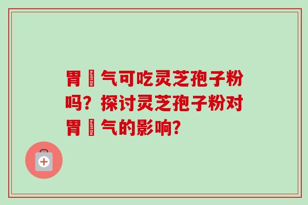 胃噯气可吃灵芝孢子粉吗？探讨灵芝孢子粉对胃噯气的影响？